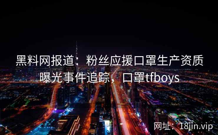 黑料网报道：粉丝应援口罩生产资质曝光事件追踪，口罩tfboys