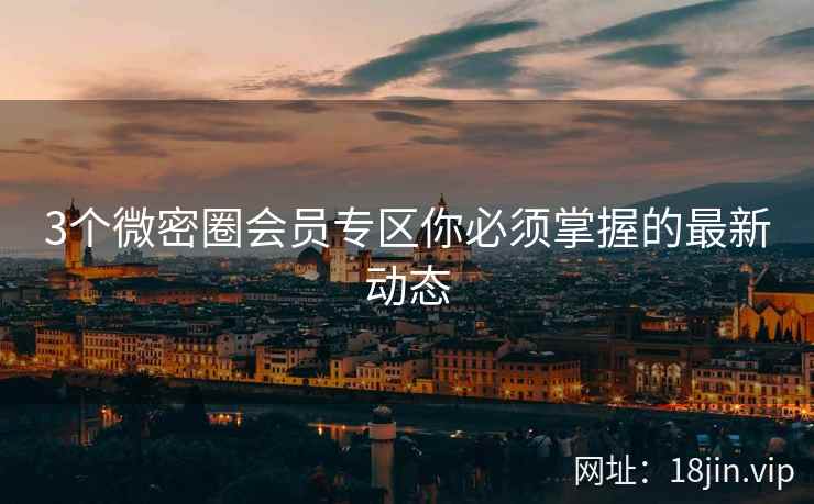 3个微密圈会员专区你必须掌握的最新动态