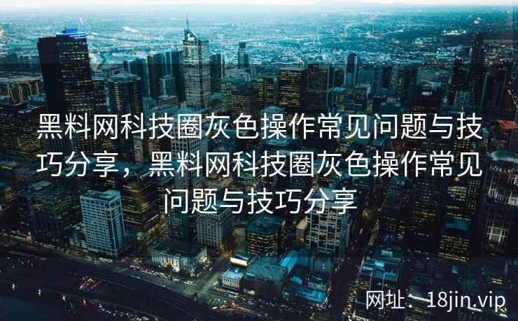 黑料网科技圈灰色操作常见问题与技巧分享，黑料网科技圈灰色操作常见问题与技巧分享