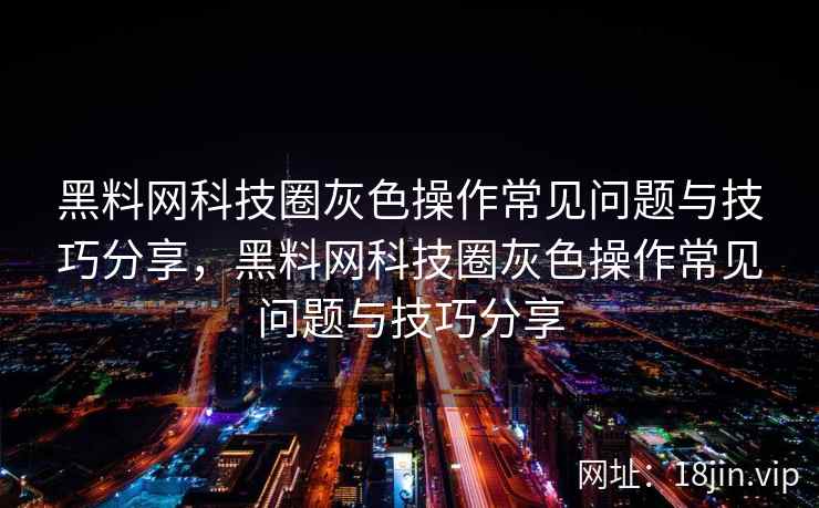 黑料网科技圈灰色操作常见问题与技巧分享，黑料网科技圈灰色操作常见问题与技巧分享