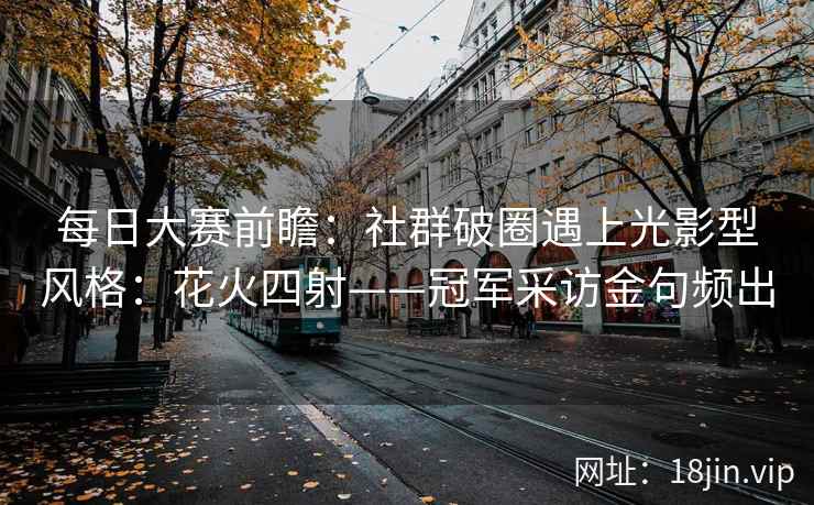 每日大赛前瞻：社群破圈遇上光影型风格：花火四射——冠军采访金句频出