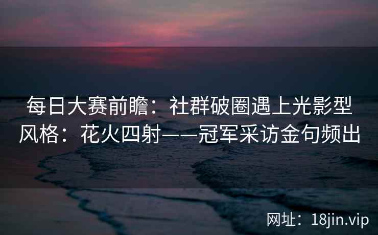 每日大赛前瞻：社群破圈遇上光影型风格：花火四射——冠军采访金句频出
