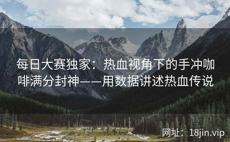每日大赛独家：热血视角下的手冲咖啡满分封神——用数据讲述热血传说