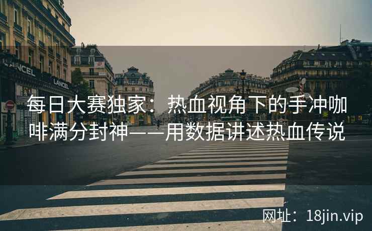 每日大赛独家：热血视角下的手冲咖啡满分封神——用数据讲述热血传说