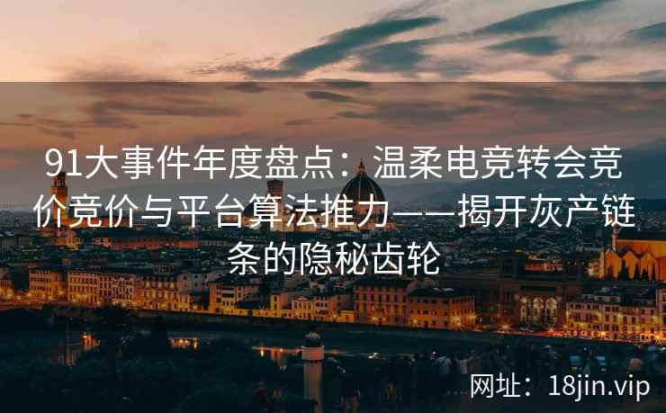 91大事件年度盘点：温柔电竞转会竞价竞价与平台算法推力——揭开灰产链条的隐秘齿轮
