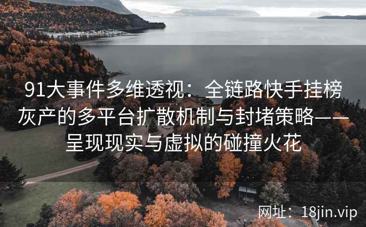 91大事件多维透视：全链路快手挂榜灰产的多平台扩散机制与封堵策略——呈现现实与虚拟的碰撞火花