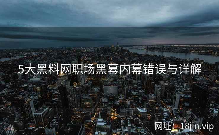 5大黑料网职场黑幕内幕错误与详解