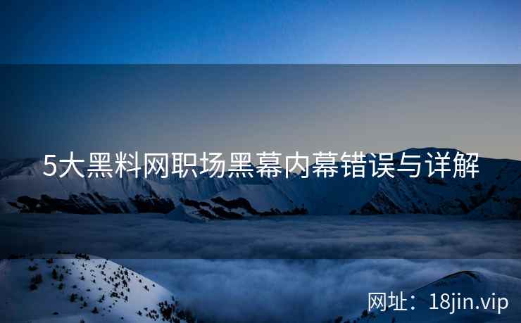 5大黑料网职场黑幕内幕错误与详解