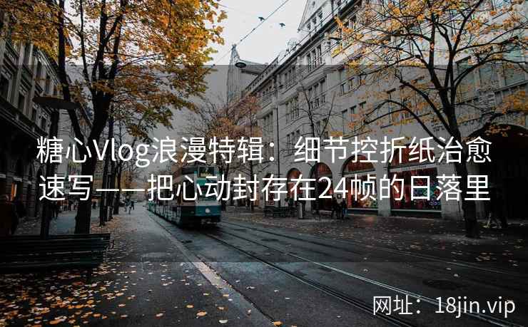 糖心Vlog浪漫特辑：细节控折纸治愈速写——把心动封存在24帧的日落里