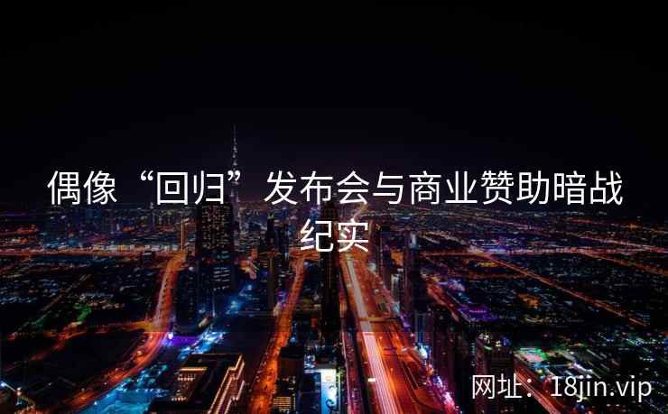 偶像“回归”发布会与商业赞助暗战纪实