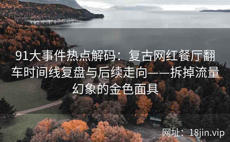 91大事件热点解码：复古网红餐厅翻车时间线复盘与后续走向——拆掉流量幻象的金色面具