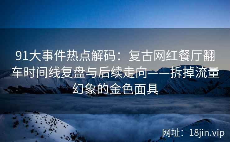 91大事件热点解码：复古网红餐厅翻车时间线复盘与后续走向——拆掉流量幻象的金色面具
