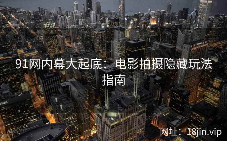 91网内幕大起底：电影拍摄隐藏玩法指南