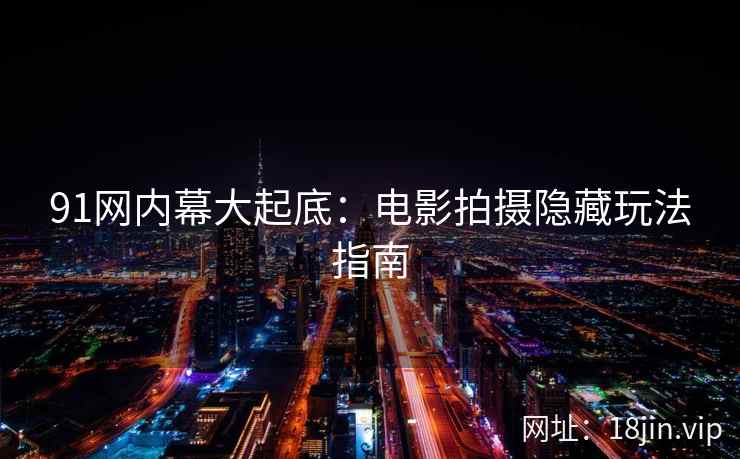 91网内幕大起底：电影拍摄隐藏玩法指南