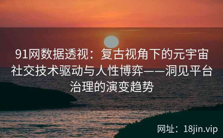 91网数据透视：复古视角下的元宇宙社交技术驱动与人性博弈——洞见平台治理的演变趋势