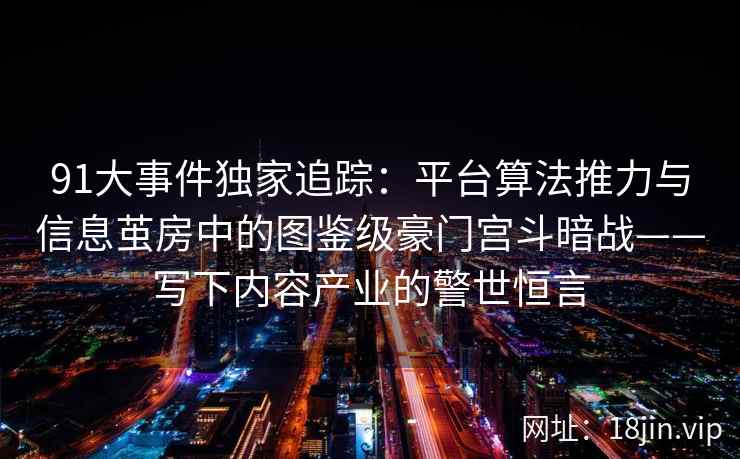 91大事件独家追踪：平台算法推力与信息茧房中的图鉴级豪门宫斗暗战——写下内容产业的警世恒言