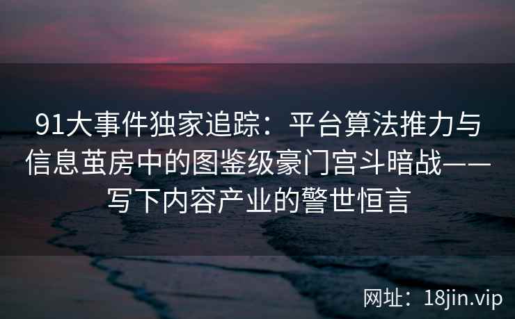 91大事件独家追踪：平台算法推力与信息茧房中的图鉴级豪门宫斗暗战——写下内容产业的警世恒言