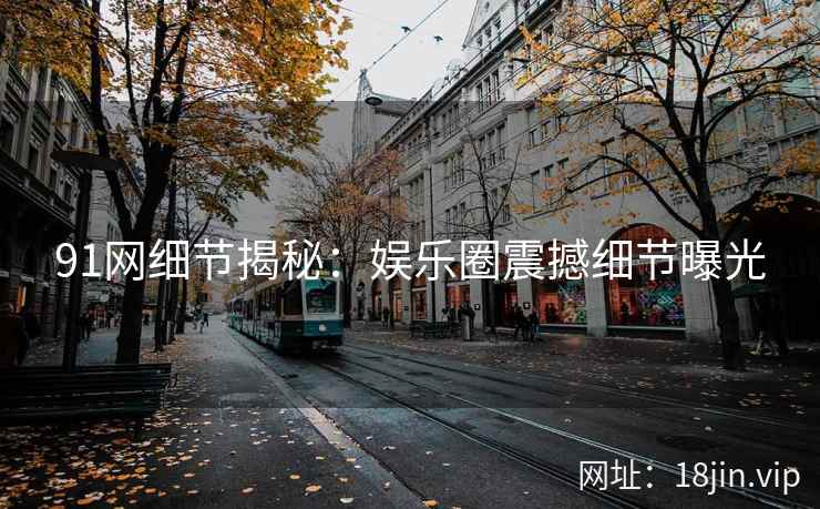 91网细节揭秘：娱乐圈震撼细节曝光