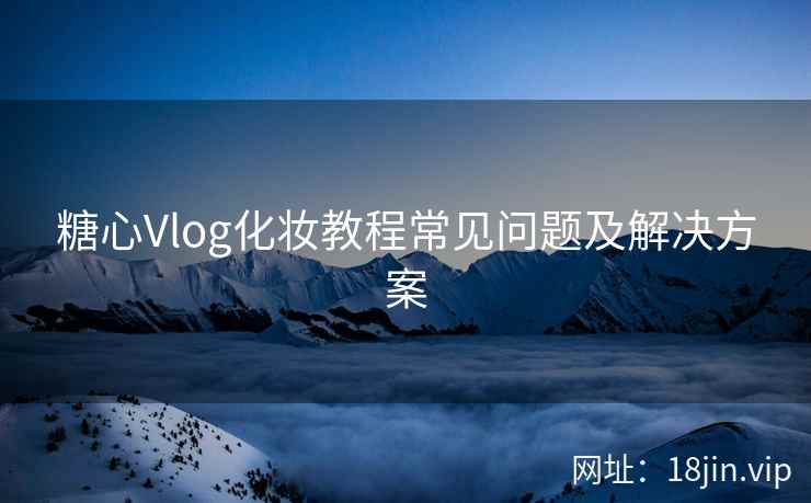 糖心Vlog化妆教程常见问题及解决方案