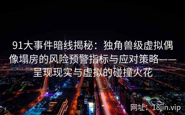 91大事件暗线揭秘：独角兽级虚拟偶像塌房的风险预警指标与应对策略——呈现现实与虚拟的碰撞火花