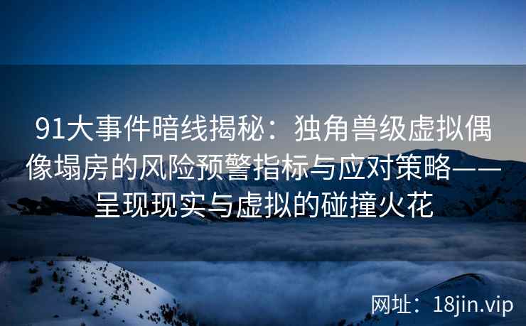91大事件暗线揭秘：独角兽级虚拟偶像塌房的风险预警指标与应对策略——呈现现实与虚拟的碰撞火花