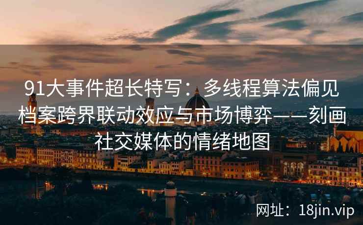 91大事件超长特写：多线程算法偏见档案跨界联动效应与市场博弈——刻画社交媒体的情绪地图