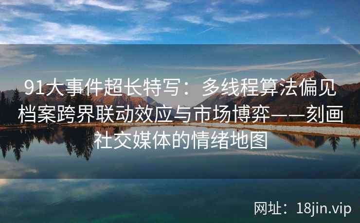 91大事件超长特写：多线程算法偏见档案跨界联动效应与市场博弈——刻画社交媒体的情绪地图