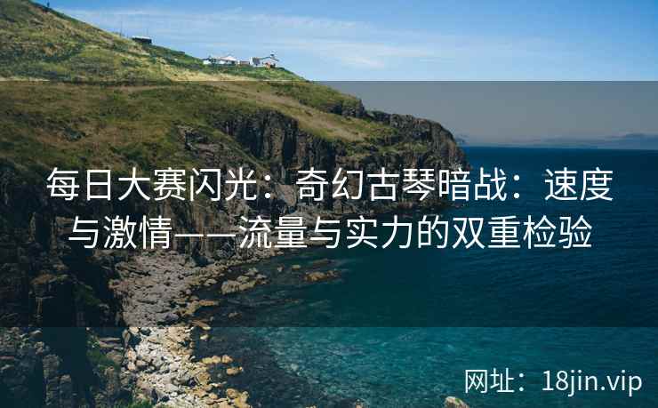 每日大赛闪光：奇幻古琴暗战：速度与激情——流量与实力的双重检验