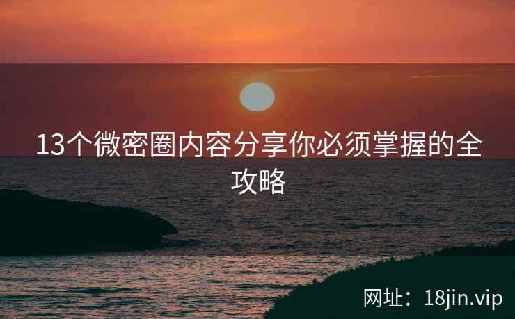 13个微密圈内容分享你必须掌握的全攻略