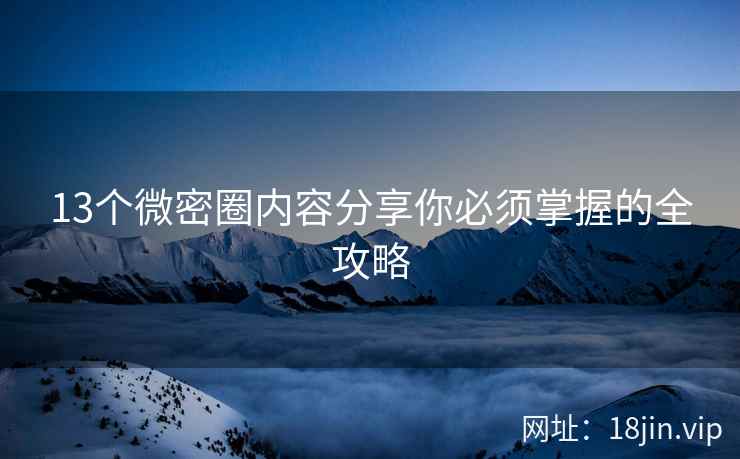13个微密圈内容分享你必须掌握的全攻略