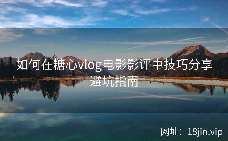 如何在糖心vlog电影影评中技巧分享避坑指南