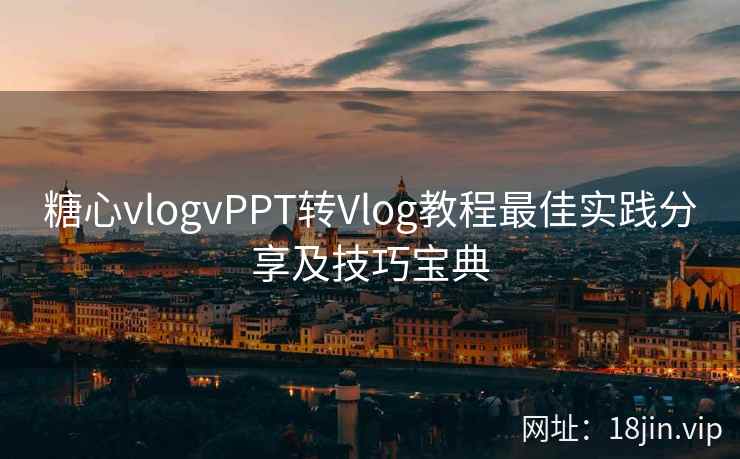 糖心vlogvPPT转Vlog教程最佳实践分享及技巧宝典