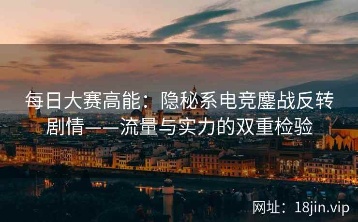每日大赛高能：隐秘系电竞鏖战反转剧情——流量与实力的双重检验
