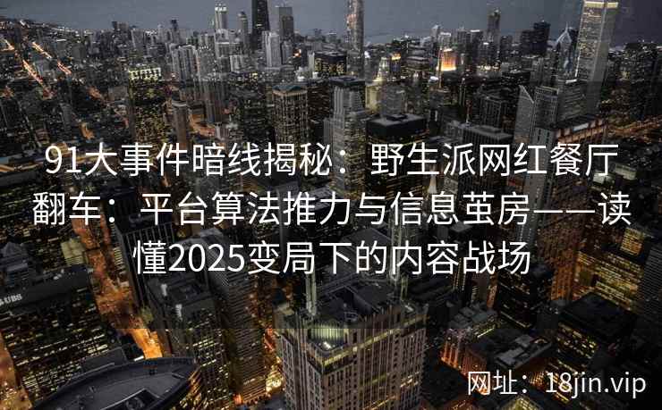 91大事件暗线揭秘：野生派网红餐厅翻车：平台算法推力与信息茧房——读懂2025变局下的内容战场