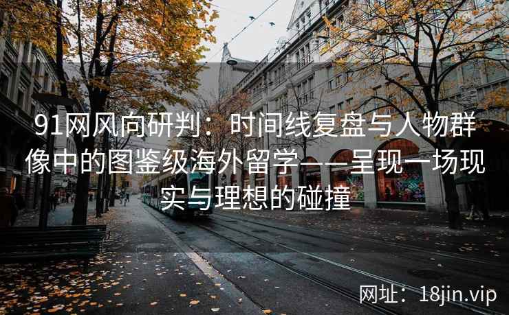 91网风向研判：时间线复盘与人物群像中的图鉴级海外留学——呈现一场现实与理想的碰撞