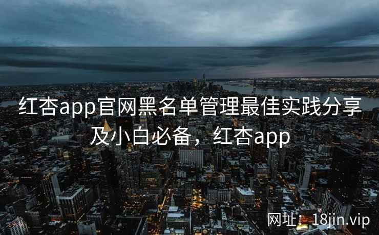 红杏app官网黑名单管理最佳实践分享及小白必备，红杏app