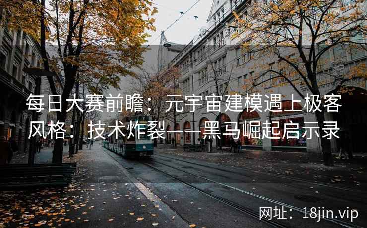 每日大赛前瞻：元宇宙建模遇上极客风格：技术炸裂——黑马崛起启示录