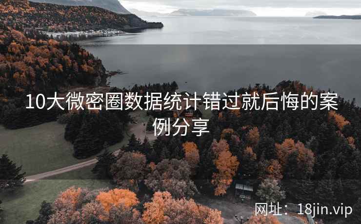 10大微密圈数据统计错过就后悔的案例分享