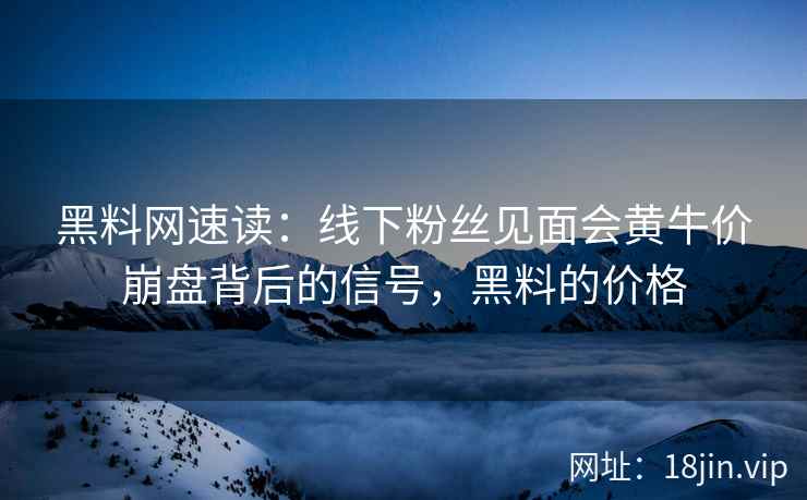 黑料网速读：线下粉丝见面会黄牛价崩盘背后的信号，黑料的价格