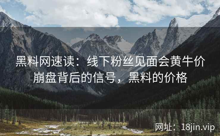 黑料网速读：线下粉丝见面会黄牛价崩盘背后的信号，黑料的价格