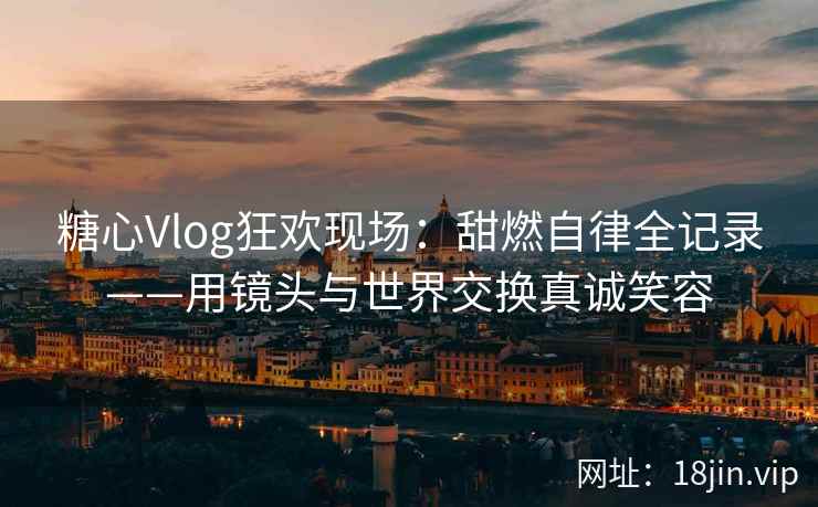 糖心Vlog狂欢现场：甜燃自律全记录——用镜头与世界交换真诚笑容