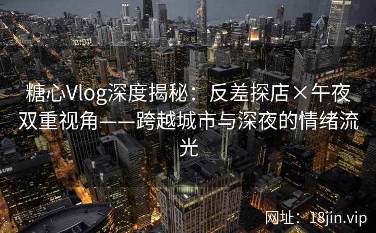 糖心Vlog深度揭秘：反差探店×午夜双重视角——跨越城市与深夜的情绪流光