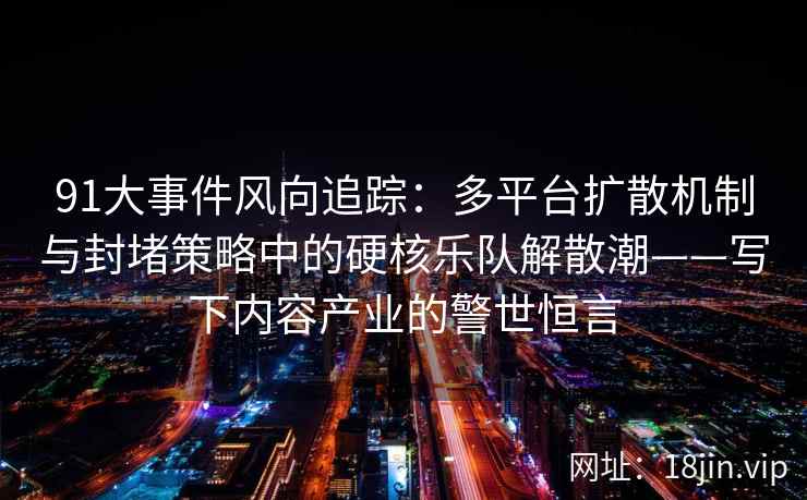 91大事件风向追踪：多平台扩散机制与封堵策略中的硬核乐队解散潮——写下内容产业的警世恒言