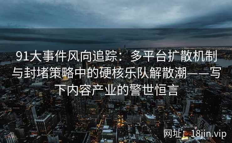 91大事件风向追踪：多平台扩散机制与封堵策略中的硬核乐队解散潮——写下内容产业的警世恒言