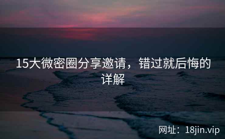 15大微密圈分享邀请，错过就后悔的详解