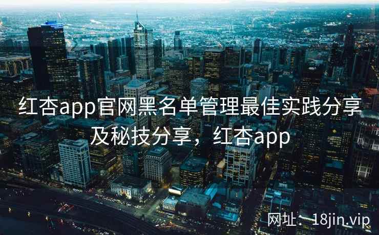 红杏app官网黑名单管理最佳实践分享及秘技分享，红杏app