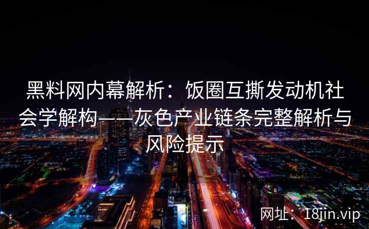 黑料网内幕解析：饭圈互撕发动机社会学解构——灰色产业链条完整解析与风险提示