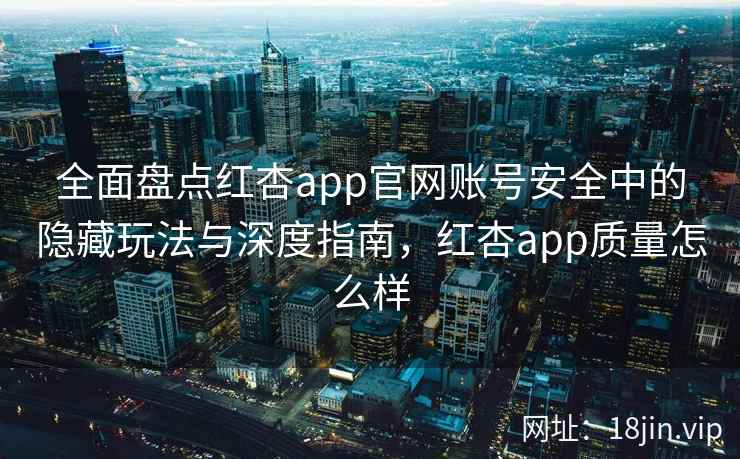 全面盘点红杏app官网账号安全中的隐藏玩法与深度指南，红杏app质量怎么样