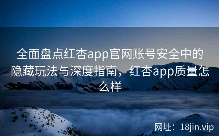 全面盘点红杏app官网账号安全中的隐藏玩法与深度指南，红杏app质量怎么样
