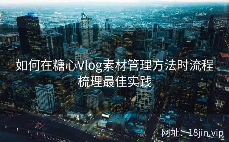 如何在糖心Vlog素材管理方法时流程梳理最佳实践